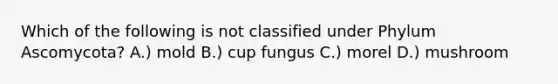 Which of the following is not classified under Phylum Ascomycota? A.) mold B.) cup fungus C.) morel D.) mushroom