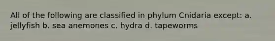 All of the following are classified in phylum Cnidaria except: a. jellyfish b. sea anemones c. hydra d. tapeworms