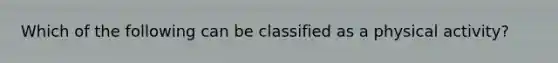 Which of the following can be classified as a physical activity?