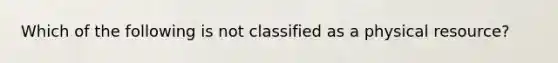 Which of the following is not classified as a physical resource?