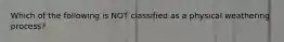 Which of the following is NOT classified as a physical weathering process?