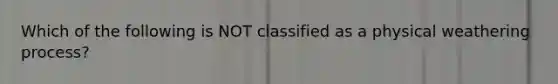 Which of the following is NOT classified as a physical weathering process?