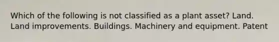 Which of the following is not classified as a plant asset? Land. Land improvements. Buildings. Machinery and equipment. Patent