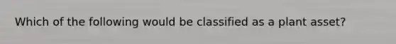 Which of the following would be classified as a plant asset?