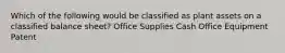 Which of the following would be classified as plant assets on a classified balance sheet? Office Supplies Cash Office Equipment Patent