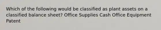 Which of the following would be classified as plant assets on a classified balance sheet? Office Supplies Cash Office Equipment Patent