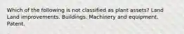 Which of the following is not classified as plant assets? Land Land improvements. Buildings. Machinery and equipment. Patent.