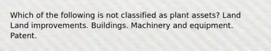 Which of the following is not classified as plant assets? Land Land improvements. Buildings. Machinery and equipment. Patent.