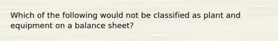 Which of the following would not be classified as plant and equipment on a balance sheet?