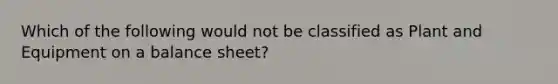 Which of the following would not be classified as Plant and Equipment on a balance sheet?