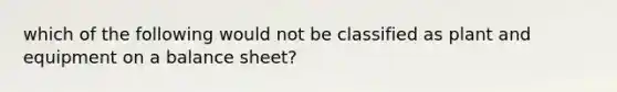 which of the following would not be classified as plant and equipment on a balance sheet?