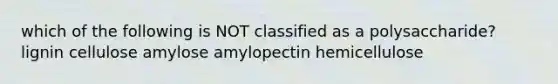 which of the following is NOT classified as a polysaccharide? lignin cellulose amylose amylopectin hemicellulose