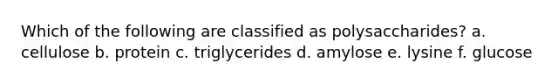 Which of the following are classified as polysaccharides? a. cellulose b. protein c. triglycerides d. amylose e. lysine f. glucose