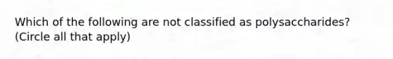 Which of the following are not classified as polysaccharides? (Circle all that apply)