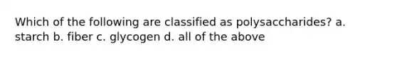 Which of the following are classified as polysaccharides? a. starch b. fiber c. glycogen d. all of the above