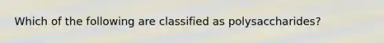 Which of the following are classified as polysaccharides?