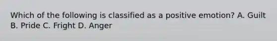 Which of the following is classified as a positive emotion? A. Guilt B. Pride C. Fright D. Anger