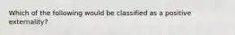 Which of the following would be classified as a positive externality?