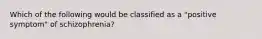 Which of the following would be classified as a "positive symptom" of schizophrenia?