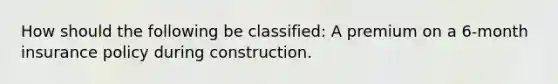 How should the following be classified: A premium on a 6-month insurance policy during construction.