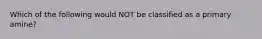 Which of the following would NOT be classified as a primary amine?