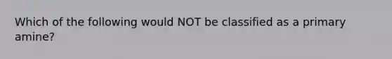 Which of the following would NOT be classified as a primary amine?