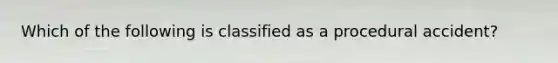 Which of the following is classified as a procedural accident?