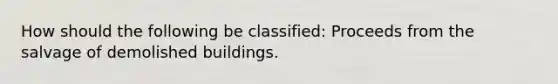 How should the following be classified: Proceeds from the salvage of demolished buildings.