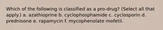 Which of the following is classified as a pro-drug? (Select all that apply.) a. azathioprine b. cyclophosphamide c. cyclosporin d. prednisone e. rapamycin f. mycophenolate mofetil.