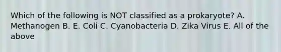 Which of the following is NOT classified as a prokaryote? A. Methanogen B. E. Coli C. Cyanobacteria D. Zika Virus E. All of the above