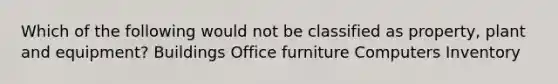 Which of the following would not be classified as property, plant and equipment? Buildings Office furniture Computers Inventory