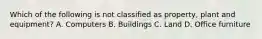 Which of the following is not classified as property, plant and equipment? A. Computers B. Buildings C. Land D. Office furniture