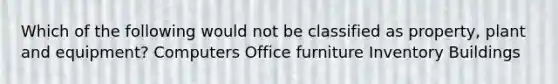 Which of the following would not be classified as property, plant and equipment? Computers Office furniture Inventory Buildings