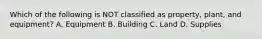 Which of the following is NOT classified as​ property, plant, and​ equipment? A. Equipment B. Building C. Land D. Supplies