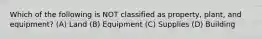 Which of the following is NOT classified as​ property, plant, and​ equipment? (A) Land (B) Equipment (C) Supplies (D) Building