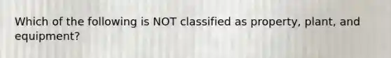 Which of the following is NOT classified as​ property, plant, and​ equipment?