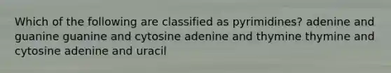 Which of the following are classified as pyrimidines? adenine and guanine guanine and cytosine adenine and thymine thymine and cytosine adenine and uracil