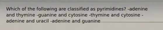 Which of the following are classified as pyrimidines? -adenine and thymine -guanine and cytosine -thymine and cytosine -adenine and uracil -adenine and guanine