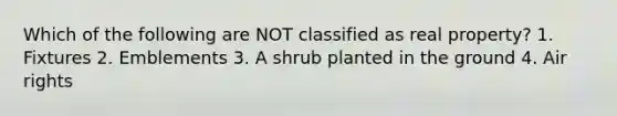 Which of the following are NOT classified as real property? 1. Fixtures 2. Emblements 3. A shrub planted in the ground 4. Air rights