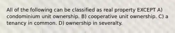 All of the following can be classified as real property EXCEPT A) condominium unit ownership. B) cooperative unit ownership. C) a tenancy in common. D) ownership in severalty.