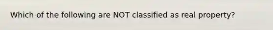 Which of the following are NOT classified as real property?