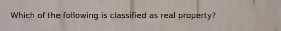 Which of the following is classified as real property?