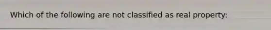 Which of the following are not classified as real property: