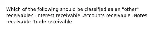 Which of the following should be classified as an "other" receivable? -Interest receivable -Accounts receivable -<a href='https://www.questionai.com/knowledge/kNWH1Okbso-notes-receivable' class='anchor-knowledge'>notes receivable</a> -Trade receivable