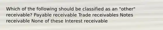 Which of the following should be classified as an "other" receivable? Payable receivable Trade receivables <a href='https://www.questionai.com/knowledge/kNWH1Okbso-notes-receivable' class='anchor-knowledge'>notes receivable</a> None of these Interest receivable