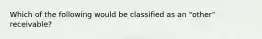 Which of the following would be classified as an "other" receivable?