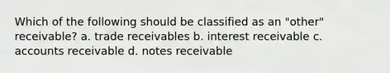 Which of the following should be classified as an "other" receivable? a. trade receivables b. interest receivable c. accounts receivable d. notes receivable