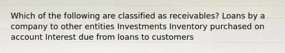 Which of the following are classified as receivables? Loans by a company to other entities Investments Inventory purchased on account Interest due from loans to customers