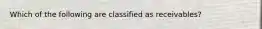 Which of the following are classified as receivables?