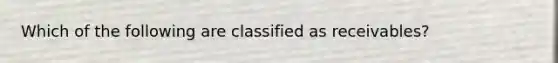 Which of the following are classified as receivables?